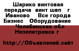 Шарико винтовая передача, винт швп  (г. Иваново) - Все города Бизнес » Оборудование   . Челябинская обл.,Нязепетровск г.